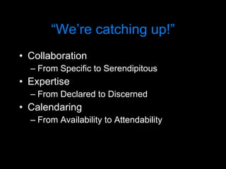 “ We’re catching up!” Collaboration From Specific to Serendipitous Expertise From Declared to Discerned Calendaring From Availability to Attendability 