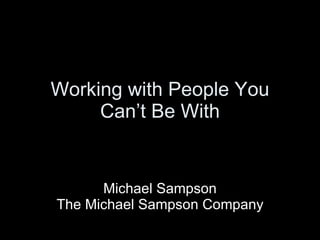 Working with People You Can’t Be With Michael Sampson The Michael Sampson Company 