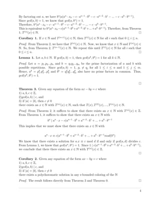 By factoring out a, we have bn
|a(an
· x0 − c · an−1
· b0
− c · an−2
· b1
− ... − c · a0
· bn−1
).
Since gcd(a, b) = 1, we know that gcd(a, bn
) = 1.
Therefore, bn
|an
· x0 − c · an−1
· b0
− c · an−2
· b1
− ... − c · a0
· bn−1
.
This is equivalent to bn
|an
·x0 −c(an−1
·b0
+an−2
·b1
+...+a0
·bn−1
). Therefore, from Theorem
1, T(n)
(x) ∈ N.
Corollary 1. If x ∈ N and T(n+1)
(x) ∈ N, then T(i)
(x) ∈ N for all i such that 0 ≤ i ≤ n.
Proof. From Theorem 2, we have that T(n)
(x) ∈ N. Now, we know that x ∈ N and T(n)
(x) ∈
N. So, from Theorem 2, T(n−1)
(x) ∈ N. We repeat this until T(i)
(x) ∈ N for all i such that
0 ≤ i ≤ n.
Lemma 1. Let a, b ∈ N. If gcd(a, b) = 1, then gcd(ak
, bk
) = 1 for all k ∈ N.
Proof. Let a = p1.p2...pn and b = q1q2...qm be the prime factorization of a and b with
possible repetitions. Since gcd(a, b) = 1, pi = qj for all 1 ≤ i ≤ n and 1 ≤ j ≤ m.
Hence, ak
= pk
1.pk
2...pk
n and bk
= qk
1 qk
2 ...qk
m also have no prime factors in common. Thus,
gcd(ak
, bk
) = 1.
Theorem 3. Given any equation of the form ax − by = c where
1) a, b, c ∈ Z,
2)gcd(a, b) | c, and
3) if |a| = |b|, then c = 0
there exists an x ∈ N with T(n)
(x) ∈ N, such that T(x), T(2)
(x), ..., T(n)
(x) ∈ N.
Proof. From Theorem 2, it suﬃces to show that there exists an x ∈ N with T(n)
(x) ∈ Z.
From Theorem 1, it suﬃces to show that there exists an x ∈ N with
bn
| an
· x − c(an−1
· b0
+ an−2
· b1
+ ... + a0
· bn−1
This implies that we must show that there exists an x ∈ N with
an
· x ≡ c(an−1
· b0
+ an−2
· b1
+ ... + a0
· bn−1
mod(bn
)
We know that there exists a solution for a.x ≡ c mod d if and only if gcd(a, d) divides c.
From Lemma 1, we know that gcd(an
, bn
) = 1. Since 1 | c(an−1
·b0
+an−2
·b1
+...+a0
·bn−1
),
we conclude that there there exists an x ∈ N with T(n)
(x) ∈ Z.
Corollary 2. Given any equation of the form ax − by = c where
1) a, b, c ∈ Z,
2)gcd(a, b) | c, and
3) if |a| = |b|, then c = 0
there exists a polychoromatic solution in any r-bounded coloring of the N
Proof. The result follows directly from Theorem 3 and Theorem 0.
4
 