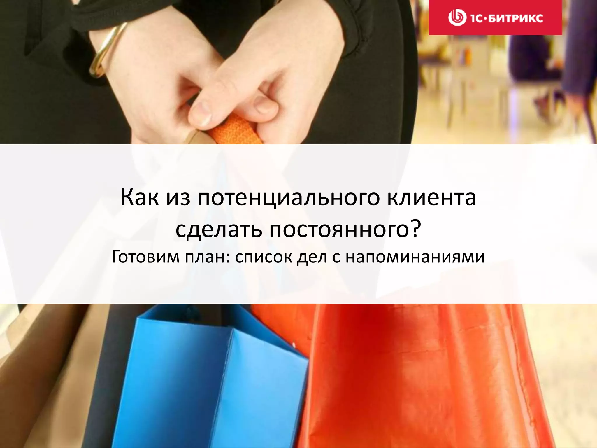 Как из потенциального клиента
сделать постоянного?
Готовим план: список дел с напоминаниями
 