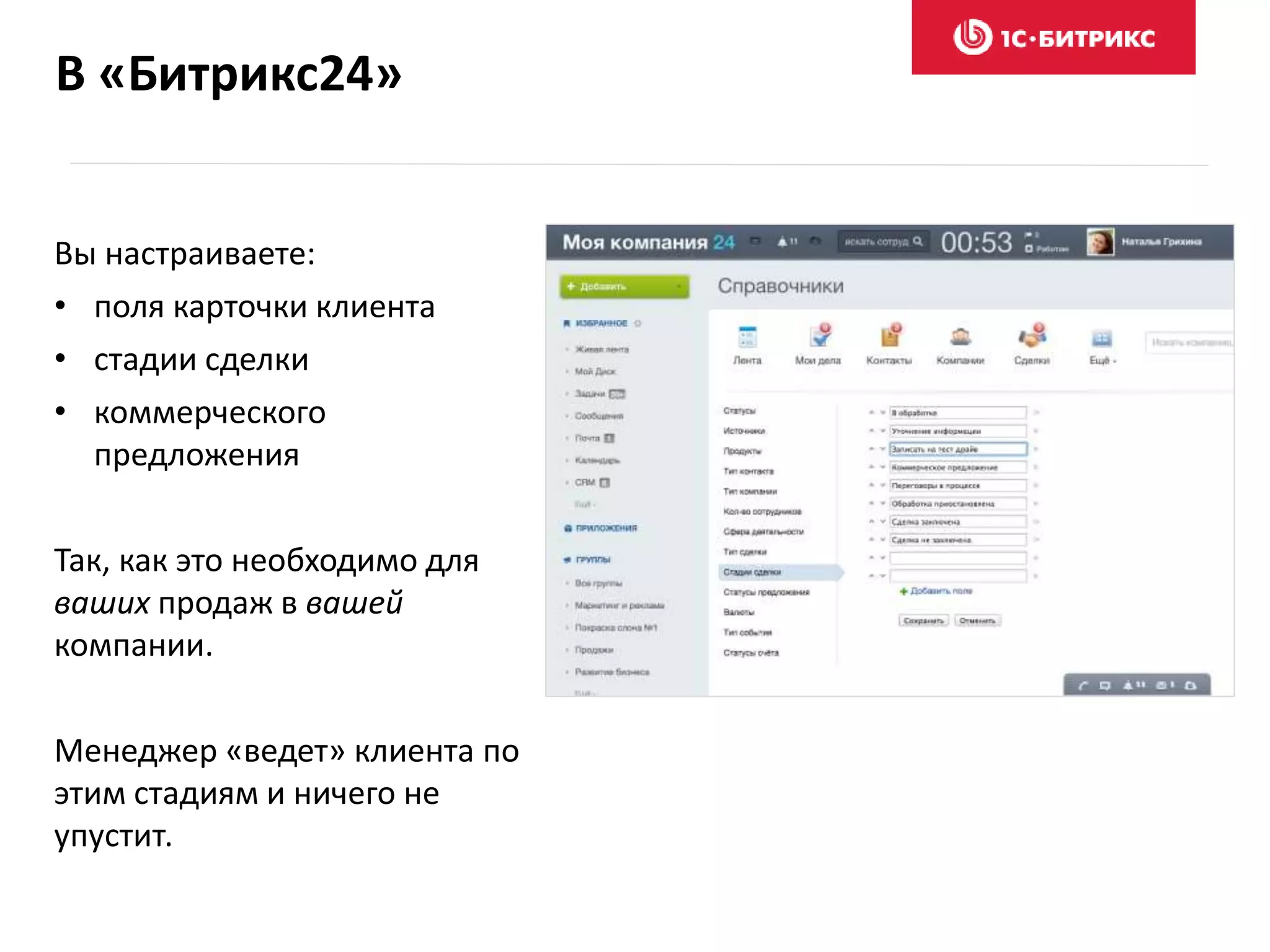 В «Битрикс24»
Вы настраиваете:
• поля карточки клиента
• стадии сделки
• коммерческого
предложения
Так, как это необходимо для
ваших продаж в вашей
компании.
Менеджер «ведет» клиента по
этим стадиям и ничего не
упустит.
 