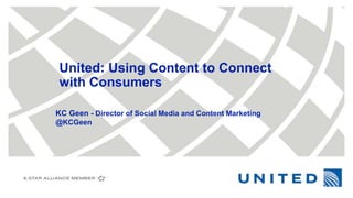 United: Using Content to Connect
with Consumers
KC Geen - Director of Social Media and Content Marketing
@KCGeen
 