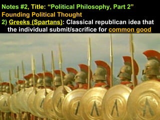 Notes #2 , Title: “ Political Philosophy, Part 2 ”   Founding Political Thought 2)  Greeks (Spartans) : Classical republican idea that the individual submit/sacrifice for  common good 