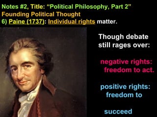Notes #2 , Title: “ Political Philosophy, Part 2 ”   Founding Political Thought 6)  Paine (1737) :  Individual rights   matter. Though debate still rages over:  negative rights: freedom to act. positive rights: freedom to    succeed 