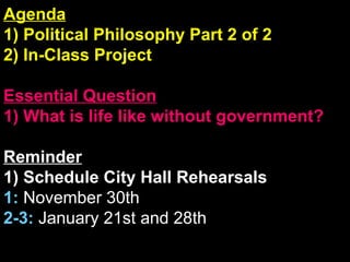 Agenda 1) Political Philosophy Part 2 of 2  2) In-Class Project Essential Question 1) What is life like without government? Reminder 1) Schedule City Hall Rehearsals 1:  November 30th  2-3:  January 21st and 28th 