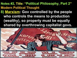 Notes #2 , Title: “ Political Philosophy, Part 2 ”   Modern Political Thought 8)   Marxism : Gov controlled by the people who controls the means to production (wealthy), so property must be equally shared by overthrowing capitalist govs. 