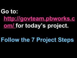 Go to:  http://govteam.pbworks.com/  for today’s project. Follow the 7 Project Steps 
