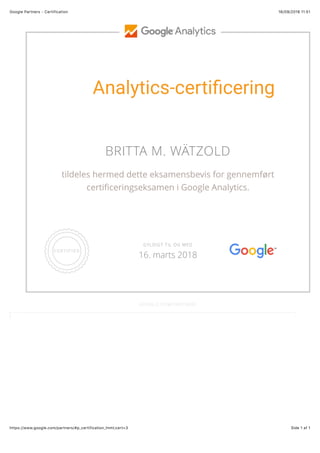 16/09/2016 11.51Google Partners - Certification
Side 1 af 1https://www.google.com/partners/#p_certification_html;cert=3
Analytics-certiﬁcering
BRITTA M. WÄTZOLD
tildeles hermed dette eksamensbevis for gennemført
certiﬁceringseksamen i Google Analytics.
GOOGLE.COM/PARTNERS
GYLDIGT TIL OG MED
16. marts 2018
 