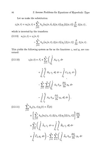 92 2. Inverse Problems for Equations of Hyperbolic Type 
Let us make the substitution 
z~(xt,) = w~(xt), +~ h~( ~(~t,i , ~(~;, ~ (~(t~)) ~~ (x, 
j=l 
which is inverted by the transform 
(2.2.9)w ~(~,tz)~( x,t) 
- ~ h~ (~(~, t), ~(~, t)) p~ (~(x, ~(x, 
This yields the following system as far as the functions z~ and pi are con-cerned: 
(2.2.10) zi(x’t) = -k’i ~-~ ( fl Aij zj d~’j=l . 
- ~-~ ~-~ Aij hj~ -~x t,~ d7 
j=l k=l . 
(2.2.11) 
 
