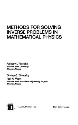 METHODS FOR SOLVING 
INVERSE PROBLEMSIN 
MATHEMATICALP HYSICS 
AlekseyI. Prilepko 
MoscowS tate University 
Moscow, Russia 
Dmitry G. Orlovsky 
Igor A. Vasin 
MoscowSt ate Institute of Engineering Physics 
Moscow, Russia 
DEKKER 
MARCEDL EKKER,I NC. NEWY ORK- BASEL 
 