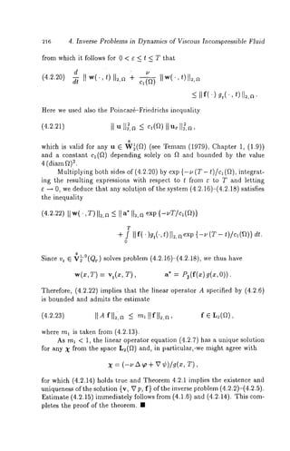 4. Inverse Problems in Dynamics of Viscous Incompressible Fluid 
from which it follows for 0 < ~ < t < T that 
d (4.2.~o) ~ IIw(.,011=,~ 
_< IIf() g,(’, 
Here we used also the Poincarg-Friedrichs inequality 
(4.2.21) 
o 
which is valid for any u E W~(f~) (see Temam(1 979), Chapter 1, (1.9)) 
and a constant Cl(f~) depending solely on ft and bounded by the value 
4 (diam f~)2. 
Multiplying both sides of (4.2.20) by exp {-u (Z - t)/cl (f~), integrat-ing 
the resulting expressions with respect to t from ~ to T and letting 
~ --+ 0, we deduce that any solution of the system (4.2.16)-(4.2.18) satisfies 
the inequality 
(4.2.22It) w(.,T )I 1~a, _<I 1a *I 1~a, exp{- uT/c~ 
T 
÷ f II f( ")gt(’, t))1~, a {-u (r - Z)/c~(~)) dr. 
0 
Sincev ~l’°ro ~ solves problem (4.2.16)-(4.2.18), we thus t ~ ~ ~’~r J 
w(x,T) vt (x , T) a*= P:i(f(x)g(x,O)). 
Therefore, (4.2.22) implies that the linear operator A specified by (4.2.6) 
is bounded and admits the estimate 
(4.2.23) IIAfl l~-,a< 
where rnl is taken from (4.2.13). 
As rna < 1, the linear operator equation (4.2.7) has a unique solution 
for any ~ from the space L2(f~) and, in particular,.we might agree with 
x = (-u zx ~, + v ¢)/~(~, 
for which (4.2.14) holds true and Theorem 4.2.1 implies the existence and 
uniqueness of the solution {v, V p, f} of the inverse problem (4.2.2)-(4.2.5). 
Estimate (4.2.15) immediately follows from (4.1.6) and (4.2.14). This 
pletes the proof of the theorem. ¯ 
 