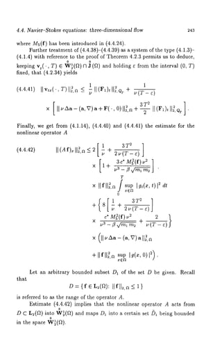 4.4. Navier-Stokes equations: three-dimensionM flow 243 
where Ms(f) has been introduced in (4.4.24). 
Further treatment of (4.4.38)-(4.4.39) as a system of the type (4.1.3)- 
(4.1.4) with reference to the proof of Theorem 4.2.3 permits us to deduce, 
keeping vt(., T) E ~¢~(f~) R ~ (~) and holding e from the interval 
fixed, that (4.2.34) yields 
(4.4.41) IIv~(’’ ~)ll~,-~ ~III(F~)~II~,~÷ ~ 1(T- e) 
23 T 
] 
x [[ u Aa - (a, ~) a + F(., O)[[~, a + T [I (Fz)t QT " 
Finally, we get from (4.1.14), (4.4.40) and (4.4.41) the estimate for 
nonlinear operator A 
(4.4.42) II(Af).llg,~<2 [1_+ = ] 
- u 2u(T-¢) 
"x 1+ u3--~----~x/~Tj 
3c* M~(f)~ 2 ] 
+llfll~,8 sup I~(~, o)12). 
Let an arbitrary bounded subset D1 of the set D be given. Recall 
that 
D = {f E L~(~): llflt~,a _< 
is referred to as the range of the operator A. 
Estimate (4.4.42) implies that the nonlinear operator A acts from 
o 
D C L~(~) into W~(f~) and maps D~ into a certain set /)~ being bounded 
in the space W~(~). 
 