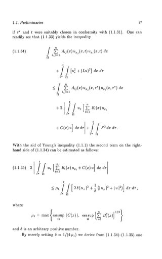 1.1. Preliminaries 
if v* and t were suitably chosen in conformity with (1.1.31). 
readily see that (1.1.33) yields the inequality 
i,j=l 
Aij(x) u~(x,t) u~,(x,t) 
t 
r ° f~ 
i,j=l 
Aij(x) %~(x, v*)%,(x, 7") dx 
-t-2 
t 
t 
17 
One can 
With the aid of Young’s inequality (1.1.1) the second term on the right-hand 
side of (1.1.34) can be estimated as follows: 
(1.1.35) 
t 
t 1 12 ~ 12)] dx 
2(51u, 12+ 7 (lu~ d~-, 
where 
#1 --~ max esss upI c(x)I, 
and (5 is an arbitrary positive number. 
By merely setting (5 = 1/(4#1) we derive from (1.1.34)-(1.1.35) 
 