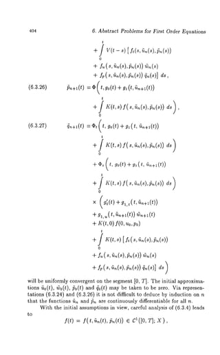 404 
(6.3.26) 
(6.3.27) 
6. Abstract Problems for First Order Equations 
+ / v(t - ~)[ f~(~r, i~(s),~(~)) 
o 
+ f~(~,r i~(sl,~(s)~) (~) 
+ fp(S, rin(s),~n(s)) ~n(s)] ds, 
~+~(t) = ¯ ( t, go(t) + g~ 5~+~(t)) 
t 
o 
O.+l(t) = ¢, ( t, go(t) + g, ~n+l( t)) 
o 
+* . (~,~ o(~+1~ , (t, 
t 
o 
x (g’o(t) 
+ gl,~ (t, ~n+l(t)) 
0 
+ ~ (~, ~(~,~(~) 
will be uniformly convergent on the segment [0, T]. The initial approxima-tions 
rio(t), ~o(t), 150(t) and ~0(t) may be taken to be zero. Via represen-tations 
(6.3.24) and (6.3.26) it is not difficult to deduce by induction 
that the functions ri~ and/~ are continuously differentiable for all n. 
With the initial assumptions in view, careful analysis of (6.3.4) leads 
to 
f(t) = f(t,~.(t),#n(t)) CI([O,T];X), 
 