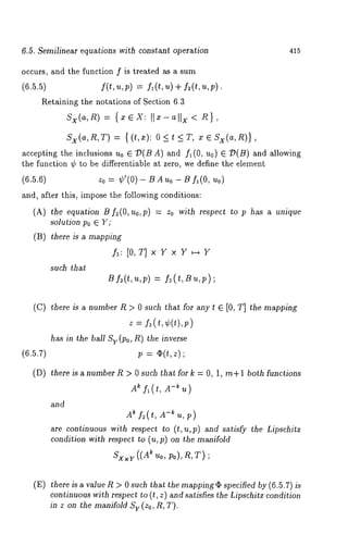 6.5. Semilinear equations with constant operation 415 
occurs, and the function f is treated as a sum 
(6.5.5) f(t, u,p) = f~(t, u) q- f2(t, u,p). 
Retaining the notations of Section 6.3 
Sx(a,t~ ) -- {xeX: Ilz-allx < P~}, 
Sx(a,R,T ) = {(t,z): 0<t<T, x e Sx(a,R)} 
accepting the inclusions Uo E 7)(B A) and f~(0, u0) E 7)(B) and 
the function ¢ to be differentiable at zero, we define the element 
(6.5.6) z0 = ¢’(0) Bduo - Bf~(O, no 
and, after this, impose the following c6nditions: 
(A) the equation Bf2(0, uo,p) = Zo with respect to p has a unique 
solution Po E Y; 
(B) there is a mapping 
£: [O,T]xYxY~Y 
such that 
(C) there is number R > 0 such th at fo r an y t ~ [0, T] themapping 
z = f3(t,¢(t),p) 
has in the ball Sy (Po, R) the inverse 
(6.5.7) p = ¢(¢,z); 
(D) there is number 1:g > 0 such th at fo r k = 0, 1, m+ 1 bot h functions 
A~ f~(t, A-~u) 
and 
A f2( , u, p) 
are continuous with respect to (t,u,p) and satisfy the Lipschitz 
condition with respect to (u,p) on the manifold 
Sx×v((Aeuo, po),R,T); 
(E) there is a value R > 0 such that the mappingrb specified by (6.5.7) 
continuous with respect to (L z) and satisfies the Lipschitz condition 
in z on the manifold Sv (Zo, R, T). 
 