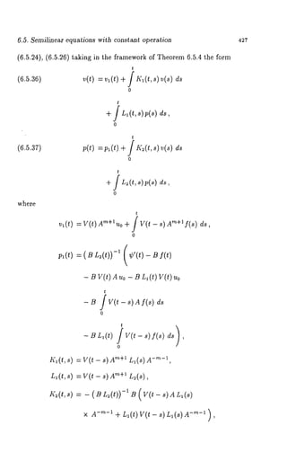 6.5. Semilinear equations with constant operation 427 
(6.5.24), (6.5.26) taking in the framework of Theorem 6.5.4 the 
t 
(6.~.a61 v(t) = v~(t)+ f ~(t, s) ~(s) 
0 
t 
+ / Ll(t,s) p(s) 
0 
(6.5.37) 
t 
0 
where 
~(t) 
t 
+/L2(t,s)p(s) 
0 
t 
= V(t) Am+lUo + / V(t - s) Am+if(s) 
0 
= (BL2(t)) -1 (¢’(t) Bf(t) 
- B V(t) A Uo - B n~ (t) V(t) 
-B 
t 
V(t - s) A f(s) 
0 
~’(~t ,s ) 
t 
- B LI(t) / V(t - s) f(s) 
o 
= V(t - s)A"~+~ L~(s) -’~-~, 
Ll(t, s) = V(t - m+l Lu(s), 
t~(t,s) = - ( B L:(t))-1 ~ ( v(t- ~)~(~) 
× A-’~-~ + Ll(t) Y(t- s) Ll(s)A -’~-~ ), 
 