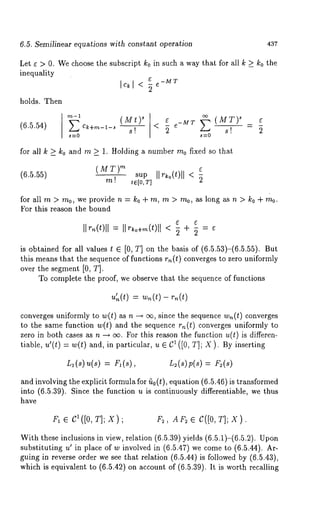6.5. Semilinear equations with constant operation 437 
Let e > 0. We choose the subscript k0 in such a way that for all k > k0 the 
inequality 
~ -MT 
holds. Then 
(6.5.54) 
,~-1 (sMt) 
E Ck+m-l-s 
8! 
~~ -MT ~ (MT) ~ 
-~7 -~ T - ~ s~-O 
for all k _> ko and m _> 1. Holding a number mo fixed so that 
(MT)msu p II"*o(t)ll ~ 
(6.5.55) 
m ! ~10, T] ~ 
for all m > mo, we provide n = ko + m, m > too, as long as n > ko + too. 
For this reason the bound 
II r,~(t)ll = II r~o+m(t)ll < 7 + 7 = 
is obtained for all values t ¯ [0, T] on the basis of (6.5.53)-(6.5.55). 
this means that the sequence of functions r~(t) converges to zero uniformly 
over the segment [0, T]. 
To complete the proof, we observe that the sequence of functions 
u’~(t)= w~(t-) r~(t) 
converges uniformly to w(t) as n -+ cx~, since the sequence w,~(t) converges 
to the same function w(t) and the sequence rn(t) converges uniformly to 
zero in both cases as n --~ o~. For this reason the function u(t) is differen-tiable, 
u’(t) = w(t) and, in particular, u ¯ C1 ([0, T]; X). By inserting 
L~ (s) u(s) = F~ L~(s)p(s) = F~(s) 
and involving the explicit formula for ri0(t), equation (6.5.46) is transformed 
into (6.5.39). Since the function u is continuously differentiable, we thus 
have 
e~ ¯ c’ ([0, T]; x); F~ , A F~ ¯ C([0, T]; X). 
With these inclusions in view, relation (6.5.39) yields (6.5.1)-(6.5.2). 
substituting u’ in place of w involved in (6.5.47) we come to (6.5.44). 
guing in reverse order we see that relation (6.5.44) is followed by (6.5.43), 
which is equivalent to (6.5.42) on account of (6.5.39). It is worth recalling 
 
