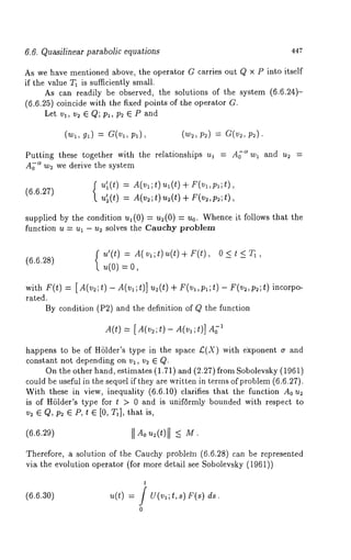 6.6. Quasilinear parabolic equations 447 
As we have mentioned above, the operator G carries out Q x P into itself 
if the value T1 is sufficiently small. 
As can readily be observed, the solutions of the system (6.6.24)- 
(6.6.25) coincide with the fixed points of the operator G. 
Let vl, v2 E Q; pl, p2 E P and 
Putting these together with the relationships ul = A~-ow~ and u2 = 
A~"~ w~ we derive the system 
(6.6.27) {u~(t) A(v~;t) u~ (t)+ F( v~,p~;t), 
u’~(t) = A(v~ ;t) u~(t) + F(v~, p~; 
supplied by the condition ua(0) = u2(0) = u0. Whence it follows that 
function u = ul - u2 solves the Cauehy problem 
(6.6.28) f = A(v ;t) + F(t), 0 < t = o, 
with F(t) = [ A(v~;t) - A(v~;t)] u2(t) + F(v,,p~;t) - F(v~,p~;t) incorpo-rated. 
By condition (P2) and the definition of Q the function 
A(t) = [A(v=;t)- A(va;t)] IAj 
happens to be of HSlder’s type in the space £(X) with exponent (r and 
constant not depending on vl, v2 ~ Q.. 
On the other hand, estimates (1.71) and (2.27) from Sobolevsky (1961) 
could be useful in the sequel if they are written in terms of problem (6.6.27). 
With these in view, inequality (6.6.10) clarifies that the function A0 
is of H61der’s type for t > 0 and is unif6rmly bounded with respect to 
v2 ~ Q, p~ ~ P, t ~ [0, T~], that is, 
(6.6.29) 11Aou~(t)[[ <~ M. 
Therefore, a solution of the Cauchy probleh~ (6.6.28) can be represented 
via the evolution operator (for more detail see Sobolevsky (1961)) 
t 
(6.6.30) u(t) = / U(va;t,s) F(s) 
0 
 