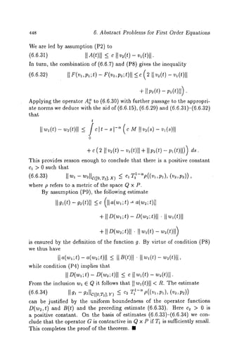 6. Abstract Problems for First Order Equations 
We are led by assumption (P2) 
(6.6.31) I{ A(t)l] <- c II v2(t) Iv.l (t)l 
In turn, the combination of (6.6.7) and (P8) gives the inequality 
(6.6.32) IIF(vl,pl;t)-F(v2,p~;t)ll _<c(2 live(t)-v~(t)ll 
+ 11p2(t) 
Applying the operator A~ to (6.6.30) with further p~ssage to the appropri-ate 
norms we deduce with the ~id of (6.6.15), (6.6.29) ~nd (6.6.31)-(6.6.32) 
that 
t 
0 
+ c (~ ~ ~(t) - ~(t)~l + ~ ~(t) - ds. 
This provides reason enough to conclude that there is a positive constant 
c~ > 0 such that 
(6.6.33) II ~1w I~IC(~O,T,~;X~) ~ ~?-~ P((’~,P,), ,(P~~)) , 
where p refers to a metric of the space Q x P. 
By ~ssumption (Pg), the following estimate 
IIg~(t)- g~(t)ll~ c( lla(w~;t)a=( w=;t)ll 
+ ~ D(w,;t-) D(w~;t)ll 
+ ~ D(~;t)i¯] ~l w~(t) 
is ensured by the definition of the function g. By virtue of condition (P8) 
we thus have 
while condition (P4) impfies that 
[I o(~; t) - O(w~;t)~ll ~ ~ ~(t) ~(t)]l. 
From the inclusion wa ~ Q it follows that ~ w~(t)l I < R. The estimate 
(6.6.34) ~lga --9~C([O,Ta];Y) ~ c~ T~-~ p((va,p~), (vz,p~)) 
c~n be justified by the uniform boundedness of the operator functions 
D(w~,t) and B(t) ~nd the preceding estimate (6.6.33). Here e~ > 0 
u positive constant. On the basis of estimates (6.6.33)-(6.6.34) we 
clude that the operator G is contractive in Q x P if Ta is sufficiently small. 
This completes the proof of the theorem. 1 
 