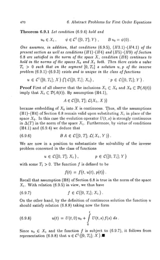 470 6. Abstract Problems for First Order Equations 
Theorem 6.9.1 Let condition (6.9.4) hold and 
Uo ~ Xl, ¢ ~ C1 ([0, T]; Y) B,,o = ¢(0). 
One assumes, in aadition, that conditions (6.9.5), (H3.1)-(H4.1) 
present section as well as conditions (H1)-(H4) and (HS)-(H9) of Section 
6.8 are satisfied in ~he norm of the space X, condition (HS) continues 
hold in the norms of the spaces Xo and X~ both. Then there exists a value 
T~ > 0 such that on *he segment [0, T~] a solution u, p of the inverse 
problem (6.9.1)-(6.9.3) exists and is unique in the class of functions 
~ e c~([0,~ ,];.x) ~ c([0, ~]; x~), ~ e c([0, r,]; ~). 
P~oof First of ~ observe that th~ inclusions X~ C X0 and Xo C V(A(t)) 
imply that X~ C D(A(t)). By assumption (H4.1), 
Ae C([0V, ];£ (X~X, )) 
because embedding of Xo into X is continuous. ~hus, all the ~ssumptions 
(H1)-(H4) of Section 6.8 remain wild upon substituting X~ in place of 
space X0. In this case the evolution operator U(t, s) is strongly continuous 
in A(T) in the norm of the space X~. Furthermore, by virtue of conditions 
(~4.~) ~na (6.9.4) we d~du¢¢ 
(6.9.6) ~A e C([0, T]; £(x~, r)). 
We are now in a position to substantiate the solvability of the inverse 
problem concerned in the class of functions 
~ e C([0, V]; X~), ~ e C([0, ~]; r) 
with some T~ > 0. The function f is defined to be 
f(0 = Y(~~, (~),~ (0). 
Recall that assumption (H8) of Section 6.8 is true in the norm of the space 
X~. With relation (6.9.5) in view, we thus have 
(~.9.7) f e C([0, V~]; X~). 
On the other hand, by the definition of continuous solution the function u 
should satisfy relation (6.8.8) taking now the form 
t 
(6.9.s) ~(t) = u(t, 0) ~o + / u(t, ~) ds. 
0 
Since u0 ~ X~ and the function f is subject to (6.9.7), it follows from 
rCpr¢~nt(k6t.i9o.n8 )t hatu e x ([0, T~]; )X. 
 