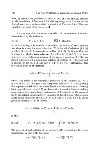 532 8. Inverse Problems for Equations of Secdnd Order 
Now, by assumption, problem (8.1.19)-(8.1.20), (8.1.24), (8.1.26) satisfies 
all the conditions of Theorem 6.5.4 with replacing m by 2 m and so the 
desired assertion is an immediate implication of Theorem 6.5.4. Thus, we 
complete the proof of the theorem. ¯ 
Assume now that the smoothing effect of the operator B is well-characterized 
by the inclusions 
(8.1.27) B ¯ £(X,Y), BA ¯ £(E,Y). 
In such a setting it is sensible to introduce the notion of weak solution 
and there is a need for some reduction. With the aid of relations (8.1.12) 
problem (8.1.4)-(8.1.5) amounts to problem (8.1.13). In view of this, 
function u is called a weak solution of problem (8.1.4)-(8.1.5) if the ft~nc-tion 
w gives a continuous solution of the reduced problem (8.1.13). 
stated in Section 5.2, a continuous solution of problem (8.1.13) exists and 
is unique for any w0 ¯ X and any ~- ¯ C([0, T]; X). Furthermore, this 
solution is given by the formula 
w(t) = v(t) ~o + / w(t - s) ~:(~) 
0 
where V(t) refers to the semigroup generated by the operator ,4. As a 
matter of fact, V(t) is a group and is representable by (8.1.11), establishing 
the appropriate link with the cosine function of the operator A. Coming 
back to problem (8.1.4)-(8.1.5) we observe that its weak solution is nothing 
more than a function u being continuously differentiable on the segment 
[0, T] and solving equation (8.1.4) in a sense of distributions. This solution 
exists and is unique for any u0 ¯ E, ul ¯ X and F ¯ C([0, T]; X ), and 
given by formula (8.1.9) as follows: 
t 
u(t) = c(t) uo + s(t) ul + / s(t - ds, 
0 
t 
(8.1.28) u’(t) = AS(t)uo +C(t)u, + / C(t - ds. 
0 
The concept of weak solution of the inverse problem at hand needs certain 
clarification. A pair of the functions 
u ¯ CI([O,T]; X), p ¯ C([O, T]; Y) 
so that 
 
