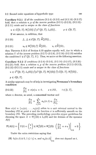 9.2. Second order equations of hyperbolic type 589 
Corollary 9.2.1 If all the conditions (9.2.4)-(9.2.6) and (9.2.14)-(9.2.17) 
hold, then a solution u, p of the inverse problem (9.2.1)-(9.2.3), (9.2.10)- 
(9.2.11) exists and is unique in the class of functions 
u e C([0, T]; W21(~)) N 0, T]; L~(~)), p e C[0, T]. 
If we assume, in addition, that 
(9.2.20) f,, f2 e C([O, T]; ~(~)),, 
(9.~.~1) Uo ¯ w~(~) f) v~(~), 
then Theorem 6.10.4 of Section 6.10 applies equally well, due to which a 
solution U of the inverse problem (9.2.7)-(9.2.8), (9.2.18)-(9.2.19) satisfies 
the condition U ¯ C1 ([0, T]; X ). Thus, we arrive at the following assertion. 
Corollary 9.2.2 If conditions (9.2.4)-(9.2.6), (9.2.14)-(9.2.17), (9.2.20)- 
(9.2.21) hold, then a solution u, p of the inverse problem (9.2.1)-(9.2.3), 
(9.2.10)-(9.2.11) ezists and is unique in the class of functions 
u ¯ C2([0, T]; L~(~)) [’] C’([0, T]; W)(f~)) ~ C([0, T]; 
~ e c[0, T]. 
A similar approach may be of help in investigating Neumann’s boundary 
condition 
-0-u + ~(~)~= ¯ ¯ a ~ ~ ¯ [0, T], (9.2.22) 
O n ’ 
where n denotes, as usual, a conormal vector and 
Ou ~ Ou 
i,j=l 
OXj 
Here ,(x) = (~(x) .... , u~(x)) refers to a unit external normal 
boundary 0 ~ at point z and the flmction ~ is sufficie6tly smooth on the 
boundary 0 ~. The preceding methodology provides proper guidelines for 
choosing the space X = W)(~) x L~(~) and the domain of the operator 
V(d(t)) = U(t) e W~(~w) )(a): ~ + ~ =0 . 
0~ 
Under the extra restriction saying that 
(H) hi(x,t) 0, 1 <i < n, and aij(x ,t) oa do es not depend on t, 
 