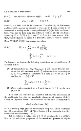 9.4. Equations of heat transfer 599 
(9.4.7) a(x,t) :~l(X,t)+~2(x,t)p(t), x E~, 0 
(9.4.8) U(xo,t) = ¢(t), 0 < t 
where x0 is a fixed point in the domain fL The solvability of this inverse 
problem will be proved on account of Theorem 6.7.1 from Section 6.7 if 
we succeed in setting up the inverse problem (9.4.1)-(9.4.8) in an abstract 
form. This can be done using the system of relations (6.7.1)-(6.7.3) 
approving X = Lr(f~), r >_ 1, and Y = R as the basic spaces. After 
that, we introduce in the space X a differential operator with the domain 
o 
O1 = W~2(f~) ~ W~(f~) that assigns the values 
(9.4.9) A(t)u = E a’i(x’t) 
+ E ai(x,t) 
i----1 
Furthermore, we impose the following restrictions on the coefficients of 
operator (9.4.9): 
(A) all the functions aij, c9 aij/O xi, ai, cq ~ C(D) satisfy Hdlder’s con-dition 
in t with exponent a ~ (0, 1] and constant not depending on 
x; aij = aji; there is a constant c > 0 such that for all (x,t) ~ 
an(d ~ 1~, ,. . . , ~.) ~" 
i,j=l i=1 
(B) there exists a constant ao > 0 such that al (x,t) >_ ao for each 
(~, ~) 
It is clear that condition (A) describes not only the smoothness 
the coefficients, but also the parabolic character of equation (9.4.4). 
Condition (B) is not essential for subsequent studies, since the substitution 
,~(~t,) =v (~t,) ex(p , ~ 
if ~ is sufficiently large, provides its validity in every case. Under conditions 
(A)-(B) propositions (PP1)-(PP2) of Section 6.7 are certainly true 
more detail see Sobolevsky (1961)). 
Let the values r > n/(2 o~) and/? ¯ (0, ~) be related by 
Due to the well-known properties of the fractional powers of elliptic 
 