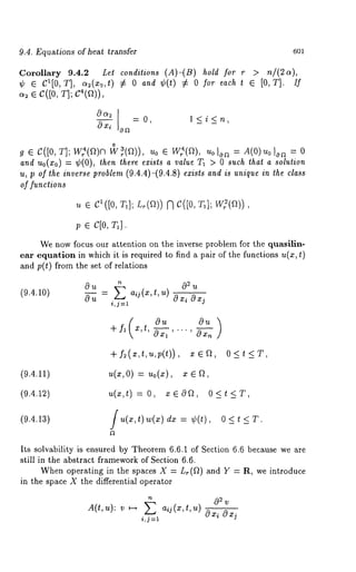 9.4. Equations of heat transfer 6ol 
Corollary 9.4.2 Lel conditions (A)-(B) hold r > n/ (2 a), 
~b G CI[0, T], a2(xo,t) ~ and ~b(t) ~= 0 f oreacht G [ 0, T]. If 
e c([o, 
Oa~oxi o~= 0, 
o 
g e C([0, T];W2(~)O W~(~)), Uo ¢ W2(~), Uolon = d(0) = 0 
and Uo(Xo) = ¢(0), ihen ~here exists a value T~ > 0 such ~ha~ a solution 
u, p of ~he inverse problem (9.4.4)-(9.4.8) exists and is unique in the class 
or functions 
~ e C1 ([0, T1] ; L~(~)) ~ C([O, 
p ~ C[O, T~]. 
We now focus our ~ttention on the inverse problem for the quasilin-ear 
equation in which it is required to find a pair of the functions u(x, ~) 
and p(t) from the set of relations 
~ aij(x,{, u) 
0 2 
(9.4.10) 
0~ = O xi O xj 
(9.4.11) u(~,O) = uo(~), 
Its solvability is ensured by Theorem 6.6.1 of Section 6.6 because we are 
s~ill in ghe abstract framework of Section 6.6. 
When operating in the spaces X = ~(~) and Y = R, we introduce 
in the space X the differential operator 
i,j=l 
OX i OXj 
 
