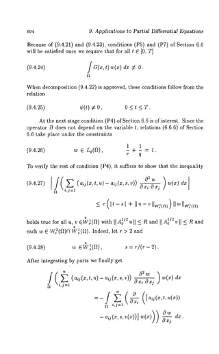 604 9. Applications to Partial Differential Equations 
Because of (9.4.21) and (9.4.23), conditions (PS) and (P7) of Section 
will be satisfied once we require that for all t 
(,9.4.24) i G(z, t) w(z) 
0. 
When decomposition (9.4.22) is approved, ~hese conditions follow from ~he 
relation 
(9.4.25) ¢(t) ¢ 0 < t < T. 
At the next stage condition (P4) of Section 6.6 is of inCeresL Since the 
operator B does not depend on the variable t, relations (6.6.6) of Section 
6.6 take place under the constraints 
1 1 
(9.4.26) w ~ Lq(a), - + - = 1. 
To verify ~he res~ of condigion (P4), i~ suffices ~o show ghat ~he inequality 
(9.4.27) (aii(x, t, u) - aii(x, s, v)) 
i, --1 
o 
hold~t~ ,~ fo~~ ., ~ ~(~)w ithN A~ llo2 All2 
o 
(~.4.~s) ~ ~ ~(a), 
After integrating by parts we finally get 
 