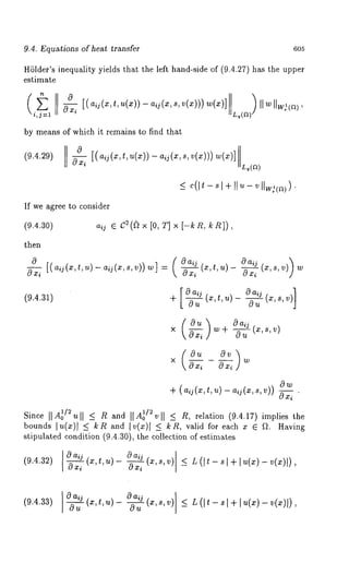 9.4. Equations of heat transfer 6o5 
HSlder’s inequality yields that the left hand-side of (9.4.27) has the upper 
estimate 
i,j=i ~xi [(aij(x,t,u(x))--aij(x,s,v(x)))w(x)] Ilwllw:<a), 
by means of which it remains to find that 
(0.~.~v~) [(a~(~,t,~(~)-) .,~(~, ~, v(~))) 
Lq(a) 
_<c (It- s I +I I u- v IIw~(~)) 
If we agree to consider 
(9.4.30) aij e C2(h x [O,T] x [--k/~, k/~]), 
then 
0 xi [ ( aij(x, t, u) - aij(x, s, v)) (Oa(x,~t, 
(9.4.31) + [ OaiJ (x,t,u)- OaiJ (x,s,v)] 
(×~ (’~O~xU’~)v m+O- a~ijT 
x 0 xi 0 
Ow + (.~(~,~,~) ~(~,~,v)) o~ 
Since I1~~/~o ~11 ~ ~ ~nd I~0 ,~v/i~i ~ ~, relation (9.4.17) implies the 
bounds l u(x)~ ~ k and I v( x)~ ~ ~ R, va~id for eachx ~ Q . Having 
stipulated condition (9.4.30), the collection of estimates 
(9.4.32) ~ O aij 
O aij 
~(~’~’~-~(~’~’~ _< ~(~-~+~(~-~(~)~), 
(9.4.33)] Oa~j Oai~ 
-5-~(-mu ,t,u)-~(m,s,_v<)L ( It-s[ l÷ l u(~)) - , 
 