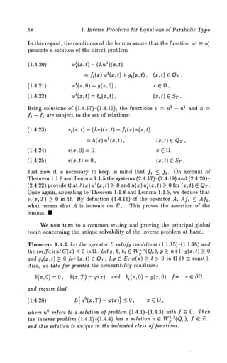 5s 1. Inverse Problems for Equations of Parabolic Type 
In this regard, the conditions of the lemma assure that the function wi -- ut 
presents a solution of the direct problem 
(1.4.2o) w~(tx), - (L~o~)(x, 
= f~(x) wi(x,t)+gt(x,t), (x,t)¯QT, 
(1.4.21) w~(x,O) = g(x,O), x ¯ ~, 
(1.4.22) wi(x,t) = b~(x,t), (x,t) ¯ ST. 
Being solutions of (1.4.17)-(1.4.19), the functions v 2 - u 1 andh = 
f2 - fl are subject to the set of relations: 
(1.4.23) vt(x,t) - (Lv)(x,t) -f~(x)v(x,t) 
= h(x)ul(~,t), (~,t) ¯ Q~, 
(1.4.24) v(x,O=) O, x ¯ 
(1.4.25) v(x,t) = (x,t) 
Just now it is necessary to keep in mind that fl < f2. On ~ccount of 
Theorem1 .1.8 and Lemma1 .1.5 the systems (2.4.17)-(2.4.19) and (2.4.20)- 
(2.4.22) provide that h(x) u~(x,t) > 0 and h(x) u~(x,t) >_ for (x,t) ¯ QT 
Once again, appealing to Theorem 1.1.8 and Lemma 1.1.5, we deduce that 
vt(x,T ) > 0 in f2. By definition (1.4.11) of the operator A, Af~ < Aft, 
what means that A is isotonic on E_. This proves the assertion of the 
lemma. ¯ 
We now turn to a common setting and proving the principal global 
result concerning the unique solvability of the inverse problem at hand. 
Theorem 1.4.2 Let the operator L satisfy conditions (1.1.15)-(1.1.16) and 
the coefficient C(x) < 0 in f2. Let g, b, t ¯W~’~(Qr), p > n+l; g(x,t) > 
and gt(x,t ) >_ 0 for (x,t) ¯ QT; L~ ¯ E; ~(x) >_ ~ > 0 in f2 -- const). 
Also, we lake for granted the compatibility conditions 
~(~o, )= o , 
b(x,7"):99(x) and b,(x,O)=g(x,O) for 
and require that 
(1.4.26) 
L[~°(xT, ) ~(~)] _<o, x ¯~, 
where u° refers to a solution of problem (1.4.1)-(1.4.3) with f --- O. Then 
the inverse problem (1.4.1)-(1.4.4) has a solution u ¯ W~p,~(Q~f) , 
and this solution is unique in the indicated class of functions. 
 