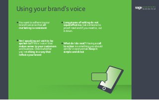 Using yourbrand’s voice
•	You want to adhere to your		
	 brand’s voice so that all
	 marketing is consistent
•	Am I speaking as I wish to be
spoken to? Find a ‘voice’ that
makes sense to your customers
and business. Checkwhether
you’re talking in a way that
reflects your brand
•	Long pieces of writing do not
equal effective. Get someone to
proof-read and ifyou need to, cut
it down.
•	What do I do next? Having a call
to action is something you should
aim forin every email. Keep it
simple and direct
accountants
business cloud
 