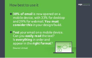 How best to use it
•38% of email is now opened on a
mobile device, with 33% for desktop
and 29% forwebmail. You must
consider this in yourdesign/build.
•Test youremail on a mobile device.
Can you easily read the text?
Is everything in order and
appearin the right format?
(Source: Litmus)
accountants
business cloud
 
