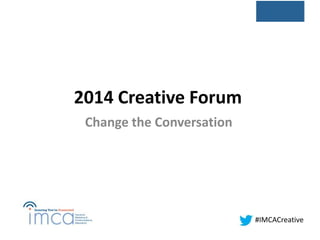 2014 Creative Forum
Change the Conversation
#IMCACreative
 