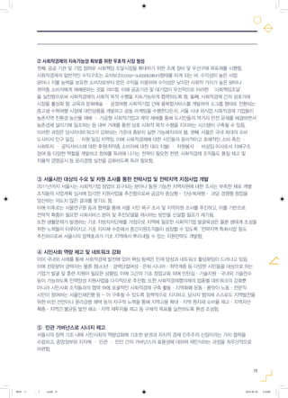 15
② 사회적경제의 지속가능성 확보를 위한 우호적 시장 형성
첫째, 공공 기관 및 기업 참여로 사회책임 조달시장을 확대하기 위한 조례 정비 및 우선구매 목표제를 시행함.
사회적경제의 일반적인 수익구조는 교차보조(cross-subsidization)형태를 띠게 되는 바, 수익성이 높은 사업
분야나 지불 능력을 보유한 소비자로부터 얻은 수익을 이용하여 수익성은 낮지만 사회적 가치가 높은 분야나
취약층 소비자에게 재배분하는 것을 의미함. 이에 공공기관 및 대기업이 우선적으로 이러한 ‘사회책임조달’
을 실천함으로써 사회적경제의 사회적 목적 수행을 지속가능하게 협력하도록 함. 둘째, 사회적경제 간의 상호거래
시장을 활성화 함. 교육과 문화예술 ㆍ 공정여행 사회적기업 간에 융복합서비스를 개발하여 소그룹 형태로 전환되는
중고생 수학여행 시장에 대안상품을 개발하고 공동 마케팅을 수행한다든지, 서울 시내 외식업 사회적경제 기업들이
농촌지역 친환경 농산물 재배 ㆍ 가공형 사회적기업과 계약 재배를 통해 도시민들의 먹거리 안전 문제를 해결하면서
농촌경제 살리기에 일조하는 등 내부 거래를 통한 상호 사회적 목적 수행을 지지하는 시스템이 구축될 수 있음.
이러한 과정은 당사자네트워크가 강화되는 가운데 충분히 실현 가능해지리라 봄. 셋째, 서울은 국내 최대의 소비
도시이자 인구 밀집 ㆍ 자원 밀집 지역임. 이에 사회적경제에 대한 시민들의 윤리적이고 호혜적인 소비 촉진 ㆍ
사회투자 ㆍ 공익서비스에 대한 후원(취약층 소비자에 대한 대리 지불) ㆍ 자원봉사 ㆍ 비상임 이사로서 지배구조
참여 등 다양한 역할을 개발하고 참여를 독려해 나가는 전략이 필요한 한편, 사회적경제 조직들도 품질 제고 및
자율적 경영공시 등 윤리경영 실천을 강화하도록 독려 필요함.
③ 서울시민 대상의 수요 및 자원 조사를 통한 전략사업 및 전략지역 지정사업 개발
2011년까지 서울시는 사회적기업 창업이 요구되는 분야나 동원 가능한 지역자원에 대한 조사는 부족한 채로 개별
조직들의 사업계획 심사에 입각한 지원사업을 추진함으로써 공급자 중심형ㆍ 단순복제형ㆍ 과당 경쟁형 창업을
양산하는 의도치 않은 결과를 맞기도 함.
이에 이후로는 서울연구원 등과 협력을 통해 서울 시민 욕구 조사 및 지역자원 조사를 추진하고, 이를 기반으로
전략적 확충이 필요한 사회서비스 분야 및 추진모델을 제시하는 방안을 신설할 필요가 제기됨.
또한 생활문제가 발생하는 기초 지방자치단체를 거점으로 지역에 필요한 사회적기업 발굴육성은 물론 생태계 조성을
위한 노력들이 이루어지고 기초 지자체 수준에서 중간지원조직들이 성장할 수 있도록 '전략지역 특화사업' 등도
추진하므로써 서울시의 정책효과가 기초 지역에서 뿌리내릴 수 있는 지원전략도 개발함.
④ 시민사회 역량 제고 및 네트워크 강화
이미 국내외 사례를 통해 사회적경제 발전에 있어 핵심 동력은 인재 양성과 네트워크 활성화임이 드러나고 있음.
이에 전문분야 경력자는 물론 청(소)년ㆍ경력단절여성ㆍ은퇴 시니어ㆍ취약계층 등 다양한 시민들을 대상으로 하는
기업가 발굴 및 훈련 지원이 필요한 상황임. 이에 그간의 기초 창업교육 외에 인턴십ㆍ기술지원ㆍ국내외 기술전수
등이 가능하도록 인력양성 지원사업을 다각적으로 추진함. 또한 사회적경제협의체의 업종별 네트워크의 강화뿐
아니라 시민사회 조직들과의 협력 하에 포괄적인 사회적경제 구축 활동ㆍ지역화폐 운동ㆍ품앗이 노동ㆍ전문직
시민이 참여하는 서울인재은행 등 - 이 구축될 수 있도록 정책적으로 지지하고, 당사자 협의체 스스로도 지역발전을
위한 비전 선언이나 윤리강령 채택 등의 자구적 노력을 통해 지역고용 확대ㆍ지역 원자재 소비율 제고ㆍ지역자산
확충ㆍ지역간 불균등 발전 해소ㆍ지역 재투자율 제고 등 구체적 목표를 실천하도록 환경 조성함.
⑤ 민관 거버넌스로 시너지 제고
서울시의 정책 기조 내에 시민사회의 역량강화에 기초한 분권과 자치적 경제 민주주의 신장이라는 가치 철학을
수립하고, 중앙정부와 지자체 · 민관 · 민민 간의 거버넌스의 효용성에 대하여 재인식하는 과정을 최우선적으로
마련함.
0818 5 - ( ).indd 15 2016-08-20 2:18:00
 