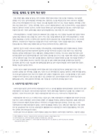 59
인증 유형은 활동 내용을 잘 알리는 목적 이외에도 현행 인증제 하에서 인증 요건을 구체화하는 것과 밀접한
관련을 가지고 있다. 일자리제공형은 취약계층 30% 고용이라는 요건을 핵심요건으로 하며 사회서비스 제공형은
전체 고객 중 취약계층에게 저가 또는 무료로 서비스를 제공해야 하며 저가 또는 무료로 제공받는 취약계층 고객은
30% 이상 되어야 한다.11)
전자는 취약계층 기준이 느슨하기 때문에 충족하기 쉬운 조건이며 후자는 사실상 증명하기
어렵거나 충족하기 어려운 조건이다. 이러한 이유로 현재와 같이 일자리제공형으로 인증 받는 사회적기업이 많고
이렇게 인증 받은 기업의 실제의 활동 내용과 일자리제공형이라는 인증 유형 간의 괴리가 발생한다.
지역사회공헌형이나 기타형은 인증요건이 애매하여 인증 신청을 하는 이도 인증될 가능성에 대한 믿음이 약해서
실제로 해당 유형으로 인증 신청을 하는 경우가 적다. 인증 기준을 명확하게 할 경우 지역사회공헌형이나 기타형
인증이 활성화될 수 있지만, 이 영역의 경우 정성적인 판단이 중요하여 인증 기준을 명확하게 만드는 것이 어려운
영역이다. 자칫하면 문서 작업만으로 인증을 받아 무늬만 사회적기업인 기관이 진입할 위험이 있다. 이 때문에
인증심사를 하는 쪽에서 해당 유형에 대해 보수적으로 엄격하게 판단하는 경향이 있다.
정량적인 접근이 어려운 사회서비스제공형, 지역사회공헌형, 사회문제해결형과 같은 유형에 대해서는 현재의
인증소위원회 중심의 방식에서 탈피하여 정성적인 방식을 적극적으로 도입하고 인증 전문가 또는 전문조직을
육성하는 방안을 마련할 필요가 있다. 예를 들어, 산업통상자원부가 주관하는 우수서비스 품질기업 인증의 경우
한국생산성본부 등의 인증위탁업무를 받은 전문기관에 신청서를 접수시키고 이들 기업에 대해 서류심사, 현장평가,
고객 및 암행 평가 등을 거쳐서 평가 결과를 종합하고 최종적으로 인증평가위원회 심사를 거쳐 인증을 부여한다.12)
인증 심사 기준을 명확히 제시하고 대표적인 인증 성공 및 실패 사례에 대해 결과를 공개함으로써 정성적인
심사임에도 불구하고 인증 가능성에 대한 불확실성을 줄여나갈 경우 비일자리제공형 사회적기업에 대한 인증이
확대될 가능성이 높아질 것이다.
이러한 개선과 더불어 일자리제공형 사회적기업에 대한 인증 요건을 점진적으로 강화할 필요가 있다. 인증
요건에서 강화할 것은 취약계층 고용률 30% 기준이 아니라 취약계층으로 포괄되는 범위이다. 현행 취약계층 범위는
지나치게 넓게 설정되어 있어 저부가가치 업종의 경우 보통의 기업들이라도 쉽게 그 요건을 충족할 수 있어 사회적
가치를 추구하지 않더라도 인증 요건을 맞출 수 있는 문제점이 있다. 일자리제공형 이외의 사회적기업 인증의
불확실성을 낮추는 것에 상응하여 취약계층 고용 기준을 좀 더 엄격하게 관리해갈 필요가 있다.
3. 사회적기업 법인격의 신설13)
사회적기업의 발전은 공익적 목적의 비영리법인이 비즈니스 방식을 활용함과 함께 발전해왔다. 영국과 미국의 경우
비영리법인이 자선 중심의 기존의 방식에서 탈피하여 기업적 경영기법을 적용하여 큰 성과를 거둔 사례들이 다수
발견된다. 그런데 우리나라의 경우 그동안 비영리법인에 의한 비즈니스는 터부시되거나 억압되어 왔다.
비영리법인에 의한 비즈니스가 위축된 이유는 다음과 같다. 첫째, 비영리법인의 수익활동에 대한 부정적 인식으로
인해 우리 사회의 비영리법인 내외의 문화와 관행은 수익 활동을 억제하는 방향으로 형성되었다. 둘째, 비영리성의
인정이 주무부처의 재량적 판단에 의존하고 주무부처가 수익성을 비영리성과 반대되는 것으로 보는 시각이
지배적임에 따라 현행 비영리법인의 법제는 사회적기업 활동을 저해하고 있다. 셋째, 일부 재벌기업의 기업 지배력
유지 및 상속증여세 우회 수단으로 비영리법인이 활용됨에 따라 비영리법인의 사회적기업을 활용하는 투자 전략
역시 강력한 규제 하에 놓이게 되었다.
이러한 결과 우리나라 풍토에서 사회적기업에서 상법상 회사 형태의 사회적기업이 지배적이다. 그렇지만 상법상
제3절. 법제도 및 정책 개선 방안
11) 현행 시행령에서는 50%라는 기준을 제시하지만 경과규정으로 실제로는 30%를 적용하고 있다.
12) 사회적기업과(2015), 사회적기업 인증제도 문제점 및 개선방향 검토, 고용노동부
13) 이 소절의 주된 내용은 김혜원(2011), 사회적기업을 위한 새로운 법인격의 구상, 황승화 외, 사회적기업 제도개선 과제 발굴,
고용노동부에 의존하고 있다.
0818 5 - ( ).indd 59 2016-08-20 2:18:06
 