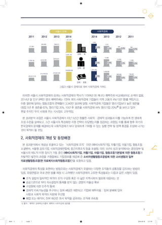 7
이러한 서울시 사회적경제의 성과는 사회적경제의 역사가 170여년 된 캐나다 퀘백주와 비교해보아도 손색이 없음.
2014년 말 인구 9백만 명의 퀘백주에는 7천여 개의 사회적경제 기업들이 지역 고용의 4%(15만 명)를 책임지고,
이중 절반에 달하는 협동조합의 연매출이 3,340만 달러에 달함. 사회적경제 기업들은 영리기업보다 높은 생존율
(창업 5년 후 생존율 62%, 영리기업 35%, 10년 후 생존율 사회적경제 44% 영리기업 20%) 을 보이고 있어
후발 주자인 우리 사회에 주는 시사점도 고무적임.
본 성과분석 과정은 서울시 사회적경제가 지난 5년간 창출한 사회적·경제적 성과들과 이를 가능하게 한 생태계
조성 수준을 살펴보고, 그간 서울시의 특성화된 지원 전략이 타당했는지를 점검하는 과정임. 이를 통해 향후 위기의
한국경제의 문제를 해결하는데 사회적경제가 보다 담대하게 기여할 수 있는 실행 전략 및 정책 환경을 조성해 나가는
것이 목적이 될 것임.
2. 사회적경제의 개념 및 등장배경
본 성과분석에서 개념상 포괄하고 있는‘사회적경제 조직’이란 (예비)사회적기업, 자활기업, 마을기업, 협동조합,
소셜벤처, 서울형 공유기업, 사회적경제연합체, 중간지원조직 등을 포괄함. 다만, 5년의 성과 분석에서는 중앙정부 및
서울시의 제도적 지원 장치가 가동 중인 (예비)사회적기업, 자활기업, 마을기업, 협동조합기본법에 의한 협동조합과
자발적인 발전의 과정을 거쳤음에도 기업정보를 제공해 준 소비자생활협동조합법에 의한 소비생협과 일부
의료생활협동조합(현 의료복지사회적협동조합)만을 포함하고 있음.
사회적경제의 특성을 표현하는 방법으로는 사회적경제가 포괄하는 다양한 조직들의 공통점을 강조하는 방법이
있음. 유럽연합과 국내 관련 법률 제정 시 고려했던 사회적경제의 고유한 특성들로는 다음과 같은 사항이 있음.
● 조직 설립의 일차적인 목적이 조직 구성원 혹은 더 넓은 지역사회의 필요에 대응하는 것
● 공공기관으로 부터 의사결정의 통제를 받지 않는 경영의 자율성 확보
● 구성원에 의한 민주적 통제
● 경제적 지속가능성을 추구하나, 잉여 배당은 제한되고 기업에 재투자됨 : 잉여 분배에 있어
사람과 사회적 목적이 자본에 우선함
● 폐업 또는 매각이, 잔여 재산은 유사 목적을 공유하는 조직에 귀속됨
5) 출처 : 퀘백주 경제혁신수출부, 퀘벡의 사회적경제 생존률
그림2) 서울시 경제지표 대비 사회적경제 기여도
그림2) 서울시 경제지표 대비 사회적경제 기여도
서울시 사회적경제와 전체 경제 비교
사회적경제사회적경제
2014 2013 2012 20112011
377,681
393,858 399,010
3,798,162
303,812,518
313,478,525
318,607,001
3,818,788
3,870,037
4,035,140
431,279
단위 : 개
단위 : 명
단위 : 천원
1,650
1,270
780 690
15,000
13,400
10,400
11,900
1,281,000
1,038,000
689,000 728,000
328,660,905
2012 2013 2014
서울시 전체서울시 전체
0.4%
0.4%
0.4%
0.3%
0.4%
0.3%
0.2%
0.3%
0.2%
0.2%
0.3%
0.2%
5)
0818 5 - ( ).indd 7 2016-08-20 2:17:59
 