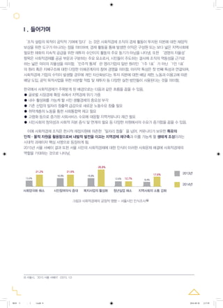8
‘조직 설립의 목적이 공익적 기여에 있다’는 것은 사회적경제 조직의 경제 활동이 투자된 자본에 대한 재정적
보상을 위한 도구가 아니라는 점을 의미하며, 경제 활동을 통해 발생한 이익은 구성원 또는 보다 넓은 지역사회에
필요한 재화의 지속적 공급을 위한 재투자 수단이지 활동의 주요 동기가 아님을 나타냄. 또한 ‘경영의 자율성’
항목은 사회적경제를 공공 부문과 구분하는 주요 요소로서, 시민들이 주도하는 결사체 조직의 역동성을 근거로
하는 넓은 의미의 자율성을 의미함.‘민주적 통제’란 영리기업의 일반 원리인‘1주 1표’가 아닌‘1인 1표’
의 원리 혹은 지배구조에 대한 다양한 이해관계자의 참여 경영을 의미함. 마지막 특성은 첫 번째 특성과 연결되며,
사회적경제 기업의 수익이 발생할 경우에 개인 자산화보다는 투자 자본에 대한 배당 제한, 노동과 이용고에 따른
배당 도입, 공익 목적사업을 위한 비분할 적립 및 재투자 등 다양한 실천 방안들이 사용된다는 것을 의미함.
한국에서 사회적경제가 주목받게 된 배경으로는 다음과 같은 흐름을 꼽을 수 있음.
● 글로벌 시장경제 확장 속에서 지역경제 위기 가중
● 내수 활성화를 가능케 할 시민 생활경제의 중요성 부각
● 기존 산업의 일자리 창출력 급감으로 새로운 노동수요 창출 필요
● 취약계층의 노동을 통한 사회통합력 제고 필요
● 고령화 등으로 증가된 사회서비스 수요에 대응할 지역커뮤니티 재건 필요
● 시민사회의 창의성과 사회적 자본 증식 및 연계의 필요 등 다양한 차원에서의 수요가 증가함을 꼽을 수 있음.
이에 사회적경제 조직은 한시적 재정지원에 의존한‘일자리 창출’을 넘어, 커뮤니티가 보유한 특유의
인적·물적 자원을 활용함으로써 내발적 발전을 이끄는 지역경제 재구축과 이를 가능케 할 생태계 조성이라는
시대적 과제이자 핵심 사명으로 등장하게 됨.
2015년 서울 서베이 결과 또한 서울 시민의 사회적경제에 대한 인식이 이러한 사회문제 해결에 사회적경제의
역할을 기대하는 것으로 나타남.
6) 서울시,‘2015 서울 서베이’(2015. 12)
그림3) 사회적경제의 긍정적 영향 - 서울시민 인식조사
그림3) 사회적경제의 긍정적 영향 -서울시민 인식조사
서울시민이 생각하는 사회적경제조직의 긍정적 영향 (2015 서울서베이)
사회양극화 해소
13.4%
16.9% 16.8%
12.6% 8.4%
17.6% 2013년
2014년
12.7%
26.8%
21.6%21.2%
시민참여의식 증대 복지사업의 활성화 청년실업 해소 지역사회의 소통 강화
Ⅰ. 들어가며
6)
0818 5 - ( ).indd 8 2016-08-20 2:17:59
 