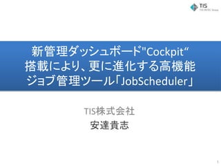 新管理ダッシュボード"Cockpit“
搭載により、更に進化する高機能
ジョブ管理ツール「JobScheduler」
TIS株式会社
安達貴志
1
 