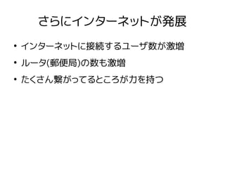 さらにインターネットが発展
●
インターネットに接続するユーザ数が激増
●
ルータ(郵便局)の数も激増
●
たくさん繋がってるところが力を持つ
 