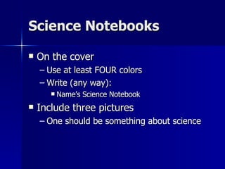 Science Notebooks On the cover Use at least FOUR colors Write (any way): Name’s Science Notebook Include three pictures One should be something about science 