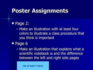 Poster Assignments Page 2: Make an illustration with at least four colors to illustrate a class procedure that you think is important Page 6 Make an illustration that explains what a scientific notebook is and the difference between the left and right side pages Use at least 4 colors 
