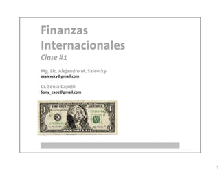 Finanzas
Internacionales
Clase #1
Mg. Lic. Alejandro M. Salevsky
asalevsky@gmail.com

Cr. Sonia Capelli
Sony_cape@gmail.com




                                 1
 