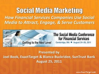 How Financial Services Companies Use Social
Media to Attract, Engage, & Serve Customers




                      Presented by
Joel Book, ExactTarget & Bianca Buckridee, SunTrust Bank
                     August 25, 2011
 