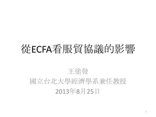 從ECFA看服貿協議的影響
王塗發
國立台北大學經濟學系兼任教授
2013年8月25日
1
 