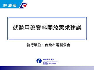 經濟部工業局 
INDUSTRIAL DEVELOPMENT BUREAU 
MINISTRY OF ECONOMIC AFFAIRS 
就醫用藥資料開放需求建議 
1 
執行單位：台北市電腦公會  