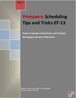 Primavera Scheduling
Tips and Tricks 07-13
Proper Calendar Calculations and Settings
Managing Calendars Effectively
2013
Rufran C. Frago, P. Eng., PMP®, CCP, PMI-RMP®
Revision 0: August 26, 2013
 