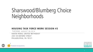 Sharswood/Blumberg Choice Neighborhoods 
HOUSING TASK FORCE WORK SESSION #3 
TUESDAY, AUGUST 26,2014 
HAVEN PENIEL UNITED METHODIST 
2301 W OXFORD STREET 
PHILADELPHIA, PA 19121 
1  