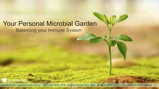 Your Personal Microbial Garden
Balancing your Immune System
Your Autoimmunity ConnectionSecond Annual Targeting the Microbiome September 20-21, 2016 Bonnie Feldman DDS, MBA @DrBonnie360
 