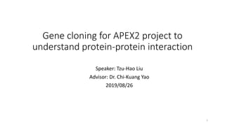 Gene cloning for APEX2 project to
understand protein-protein interaction
Speaker: Tzu-Hao Liu
Advisor: Dr. Chi-Kuang Yao
2019/08/26
1
 